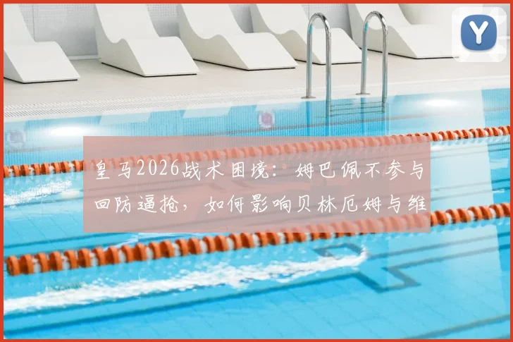 皇马2026战术困境：姆巴佩不参与回防逼抢，如何影响贝林厄姆与维尼修斯场上发挥？
