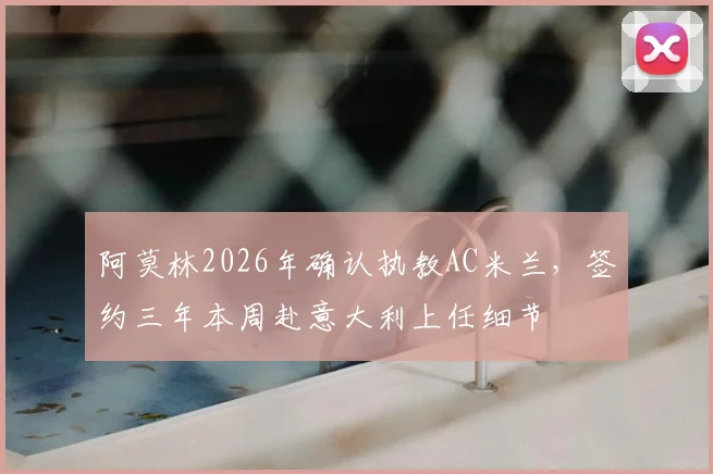 阿莫林2026年确认执教AC米兰，签约三年本周赴意大利上任细节