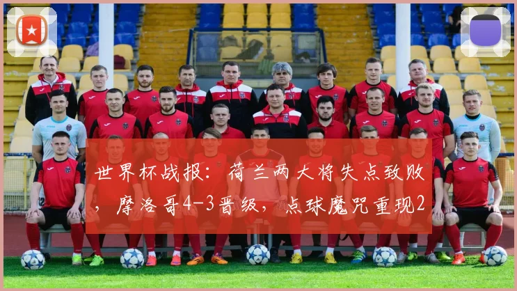 世界杯战报:荷兰两大将失点致败,摩洛哥4-3晋级,点球魔咒重现2026