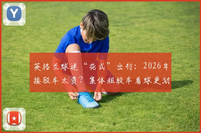 英格兰球迷“花式”出行:2026年接驳车太贵?集体租校车看球更划算!