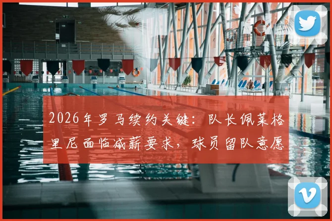 2026年罗马续约关键：队长佩莱格里尼面临减薪要求，球员留队意愿与薪资谈判最新进展解析