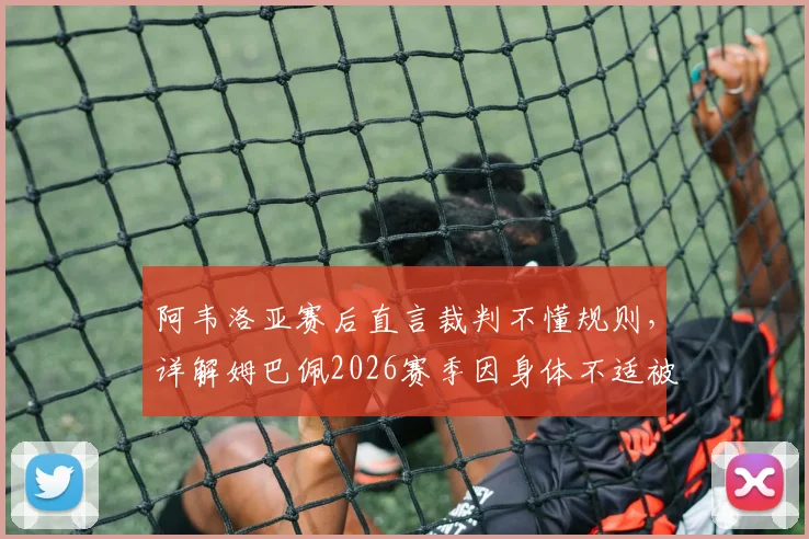 阿韦洛亚赛后直言裁判不懂规则，详解姆巴佩2026赛季因身体不适被换下幕后，盘点争议判罚焦点