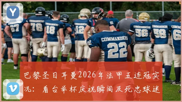 巴黎圣日耳曼2026年法甲五连冠实况：看台举杯庆祝瞬间及死忠球迷方阵直击，附历年夺冠时间线回顾