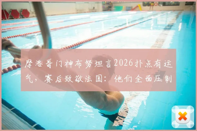 摩洛哥门神布努坦言2026扑点有运气，赛后致敬法国：他们全面压制了我们
