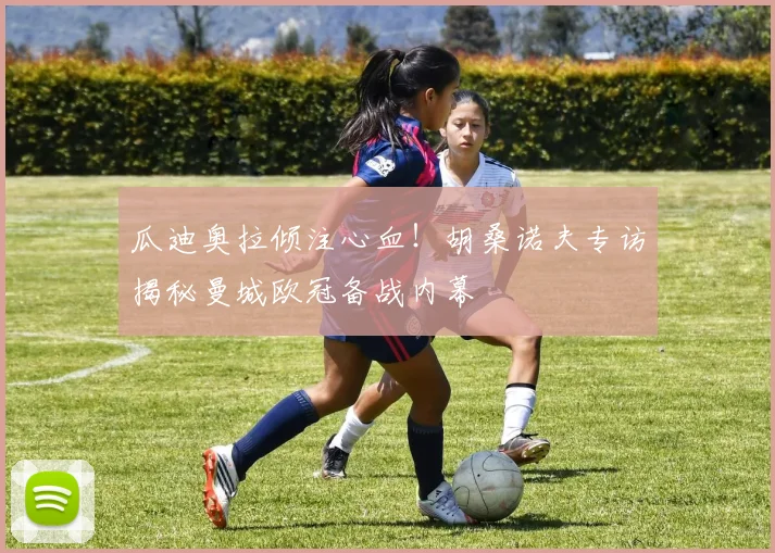 瓜迪奥拉倾注心血!胡桑诺夫专访揭秘曼城欧冠备战内幕
