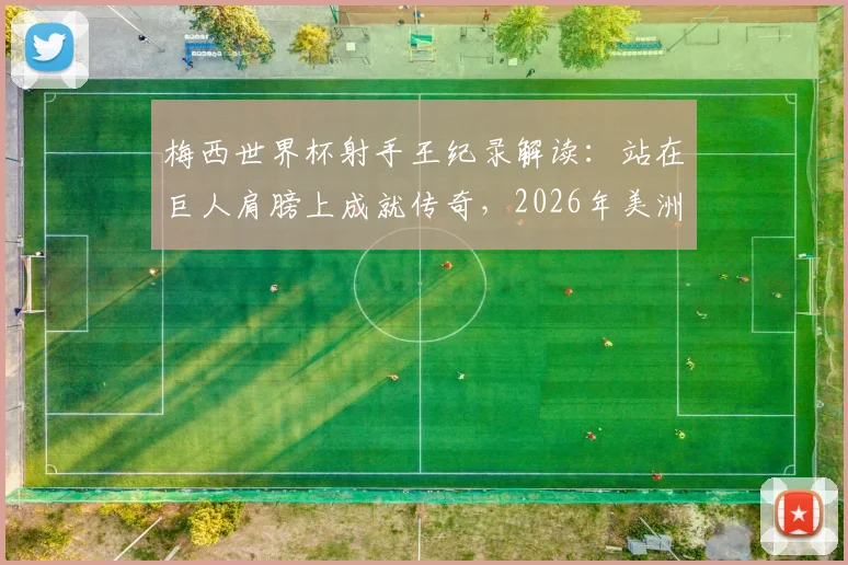梅西世界杯射手王纪录解读:站在巨人肩膀上成就传奇,2026年美洲杯与退役前目标展望
