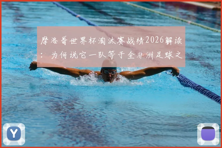 摩洛哥世界杯淘汰赛战绩2026解读：为何说它一队等于全非洲足球之和？