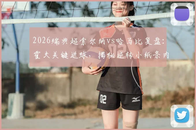 2026瑞典超索尔纳vs哈马比复盘：霍夫关键进球，揭秘逆转小纸条内容，附全场集锦与教练赛后采访
