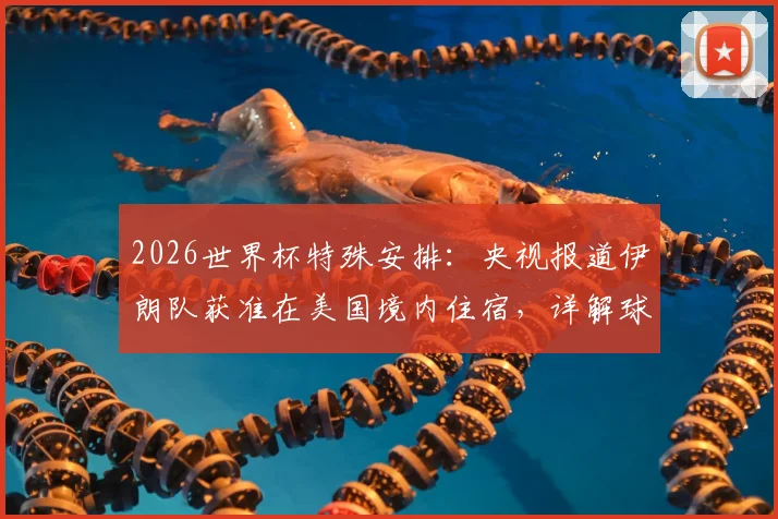 2026世界杯特殊安排：央视报道伊朗队获准在美国境内住宿，详解球队参赛后勤与政策影响