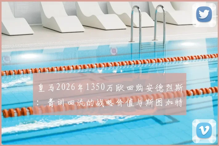 皇马2026年1350万欧回购安德烈斯：青训回流的战略价值与斯图加特生涯技术分析