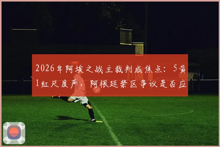 2026年阿埃之战主裁判成焦点：5黄1红尺度严，阿根廷禁区争议是否应判点？
