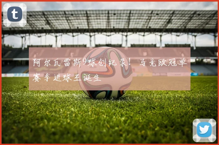 阿尔瓦雷斯9球创纪录！马竞欧冠单赛季进球王诞生