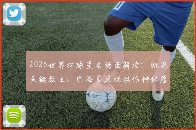 2026世界杯球星名场面解读:凯恩关键救主,巴洛贡庆祝动作神似詹姆斯