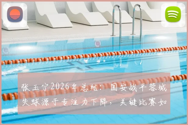 张玉宁2026年总结：国安战平蓉城失球源于专注力下降，关键比赛如何保持注意力集中
