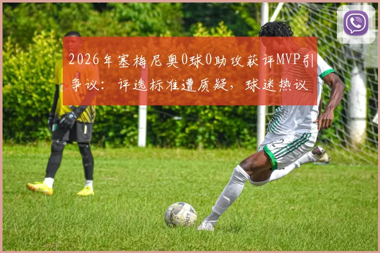 2026年塞梅尼奥0球0助攻获评MVP引争议:评选标准遭质疑,球迷热议球场表现与数据孰重