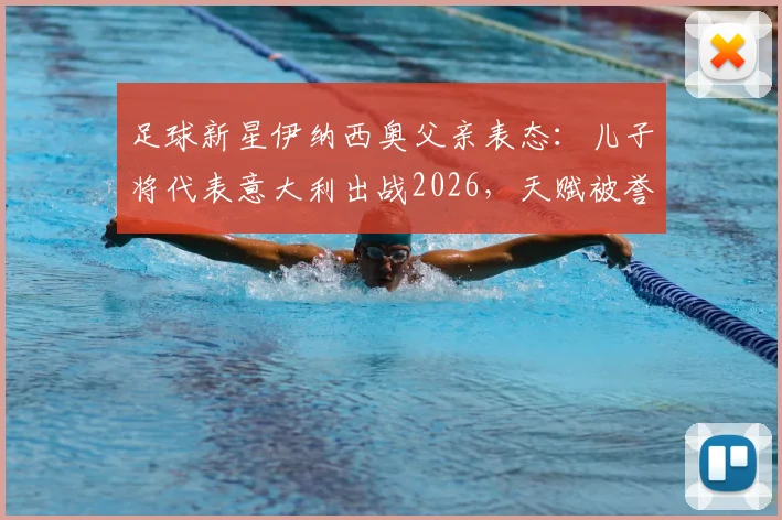 足球新星伊纳西奥父亲表态：儿子将代表意大利出战2026，天赋被誉为卡卡与罗德里戈结合体