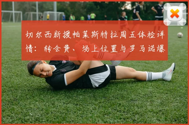 切尔西新援帕莱斯特拉周五体检详情：转会费、场上位置与罗马诺爆料解析