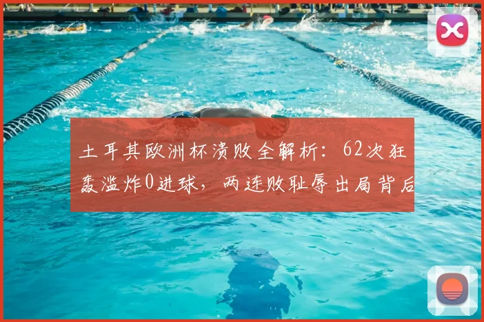 土耳其欧洲杯溃败全解析：62次狂轰滥炸0进球，两连败耻辱出局背后原因
