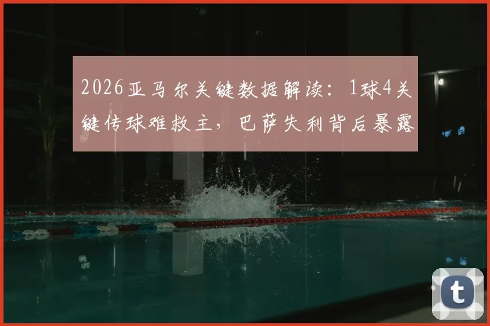 2026亚马尔关键数据解读:1球4关键传球难救主,巴萨失利背后暴露哪些问题?
