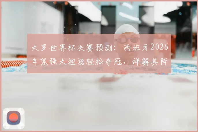 大罗世界杯决赛预测：西班牙2026年凭强大控场轻松夺冠，详解其阵容优势与战术核心