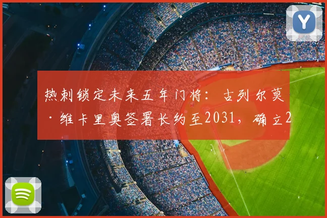 热刺锁定未来五年门将：古列尔莫·维卡里奥签署长约至2031，确立2026赛季一号门将核心地位