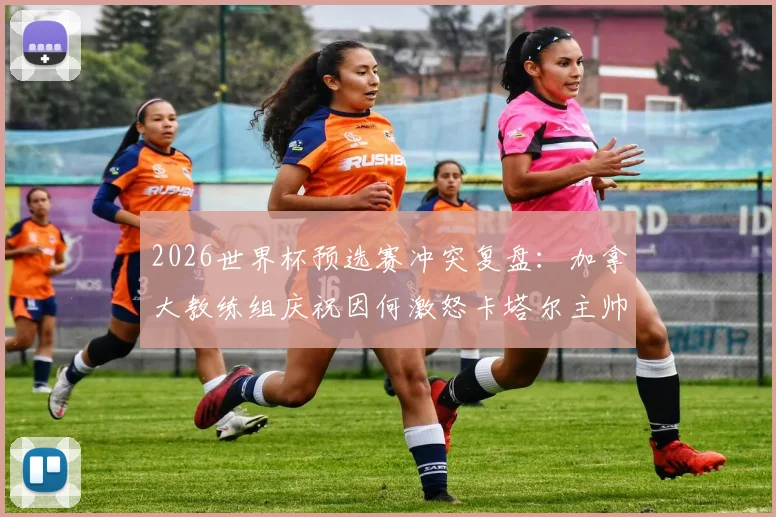 2026世界杯预选赛冲突复盘:加拿大教练组庆祝因何激怒卡塔尔主帅,冲突全过程与后续处罚详解