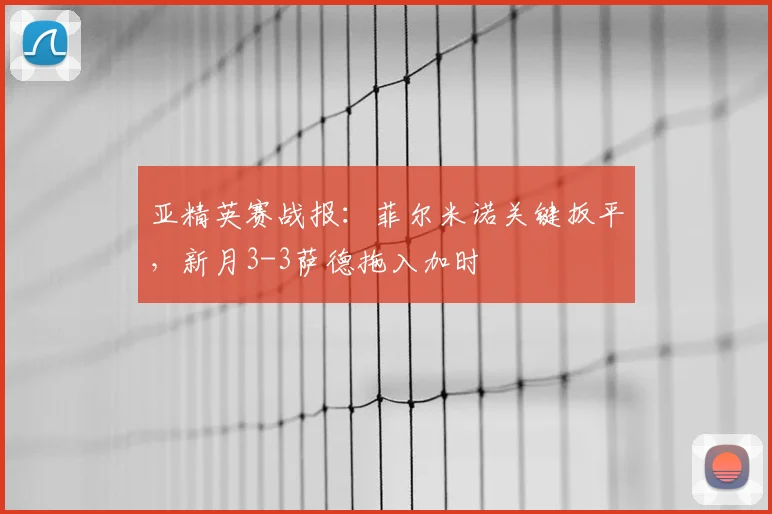 亚精英赛战报:菲尔米诺关键扳平,新月3-3萨德拖入加时