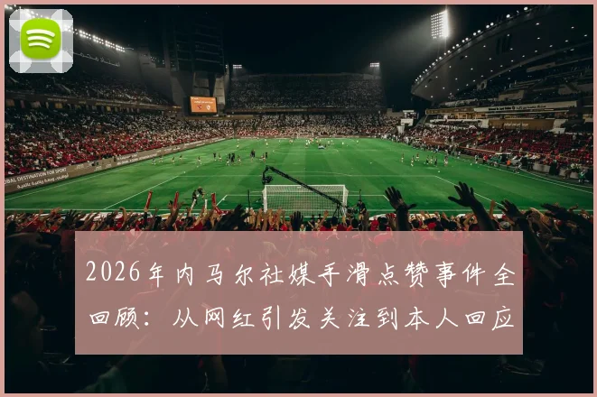 2026年内马尔社媒手滑点赞事件全回顾:从网红引发关注到本人回应“根本没看”,球员该如何管理个人社交账号