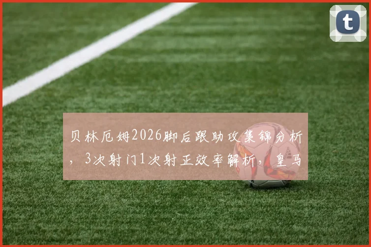 贝林厄姆2026脚后跟助攻集锦分析，3次射门1次射正效率解析，皇马中场核心比赛数据全览