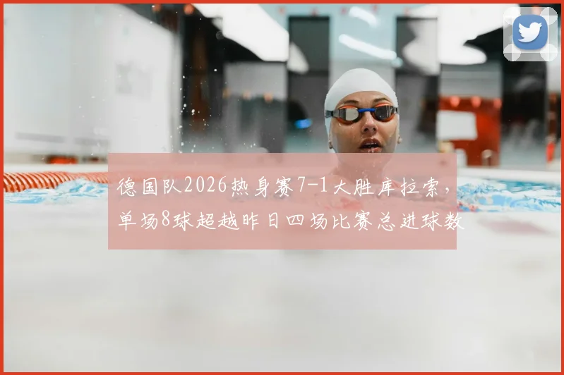 德国队2026热身赛7-1大胜库拉索,单场8球超越昨日四场比赛总进球数,进攻火力全开