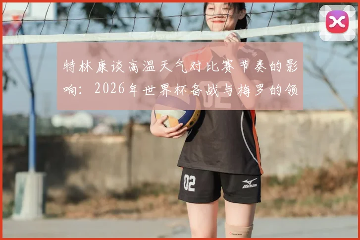 特林康谈高温天气对比赛节奏的影响：2026年世界杯备战与梅罗的领导力及求胜欲对比