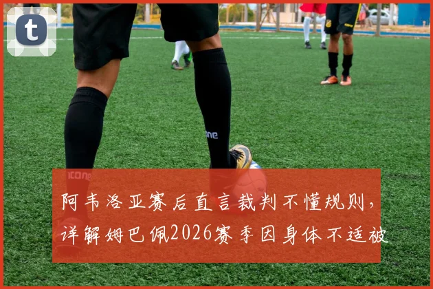 阿韦洛亚赛后直言裁判不懂规则，详解姆巴佩2026赛季因身体不适被换下幕后，盘点争议判罚焦点