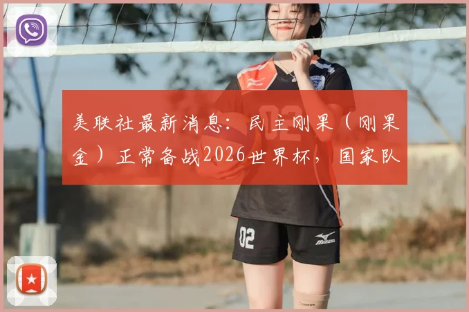 美联社最新消息：民主刚果（刚果金）正常备战2026世界杯，国家队出征壮行会已确定取消