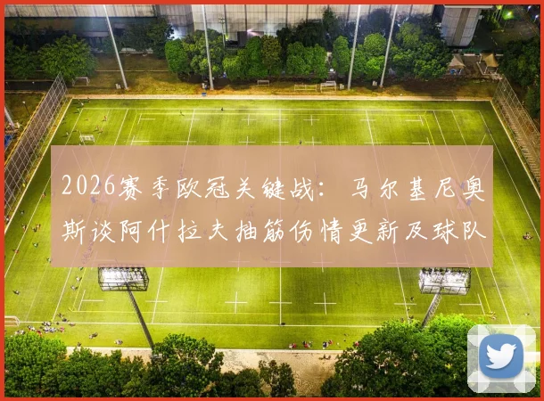 2026赛季欧冠关键战:马尔基尼奥斯谈阿什拉夫抽筋伤情更新及球队次回合全力争胜前景分析