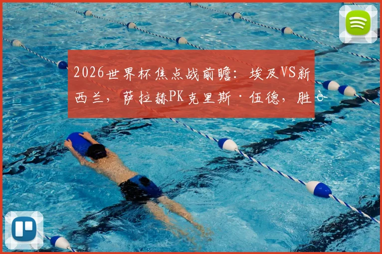 2026世界杯焦点战前瞻：埃及VS新西兰，萨拉赫PK克里斯·伍德，胜者基本锁定出线席位，深度解析两队关键点