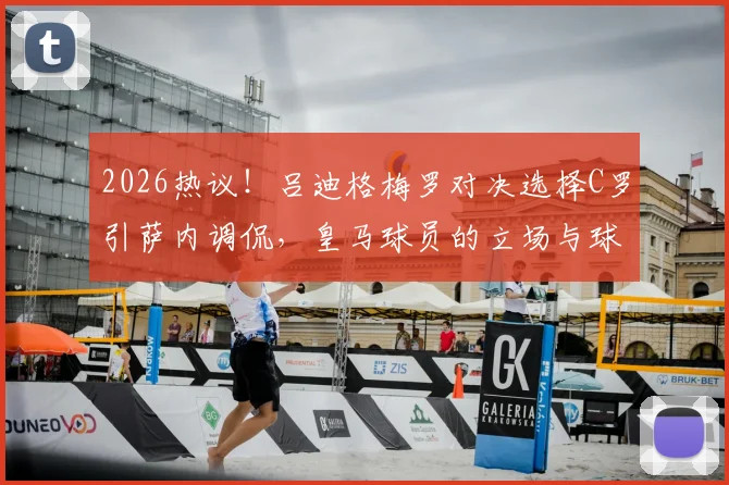 2026热议！吕迪格梅罗对决选择C罗引萨内调侃，皇马球员的立场与球迷争论点深度分析