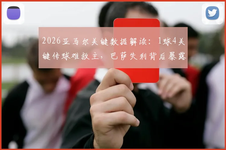 2026亚马尔关键数据解读：1球4关键传球难救主，巴萨失利背后暴露哪些问题？