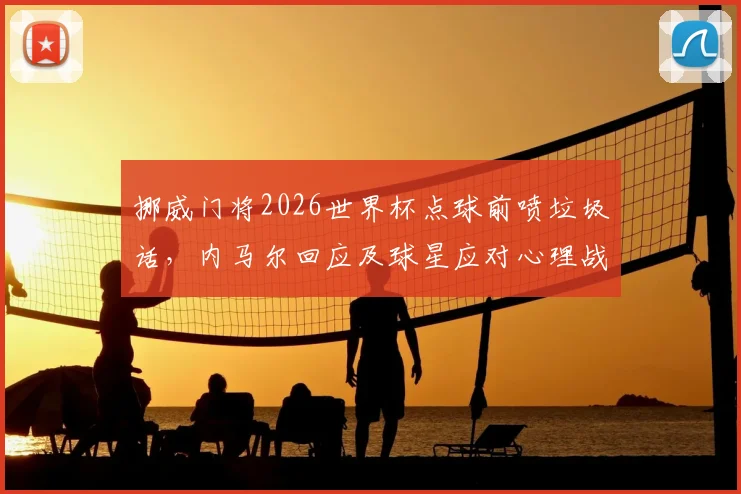 挪威门将2026世界杯点球前喷垃圾话，内马尔回应及球星应对心理战全解析