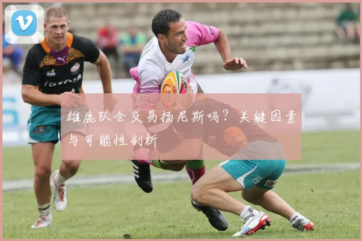 雄鹿队会交易扬尼斯吗？关键因素与可能性剖析