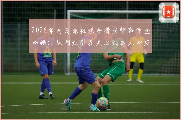 2026年内马尔社媒手滑点赞事件全回顾：从网红引发关注到本人回应“根本没看”，球员该如何管理个人社交账号