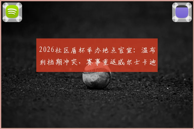 2026社区盾杯举办地点官宣:温布利档期冲突,赛事重返威尔士卡迪夫千年球场