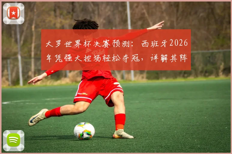 大罗世界杯决赛预测：西班牙2026年凭强大控场轻松夺冠，详解其阵容优势与战术核心