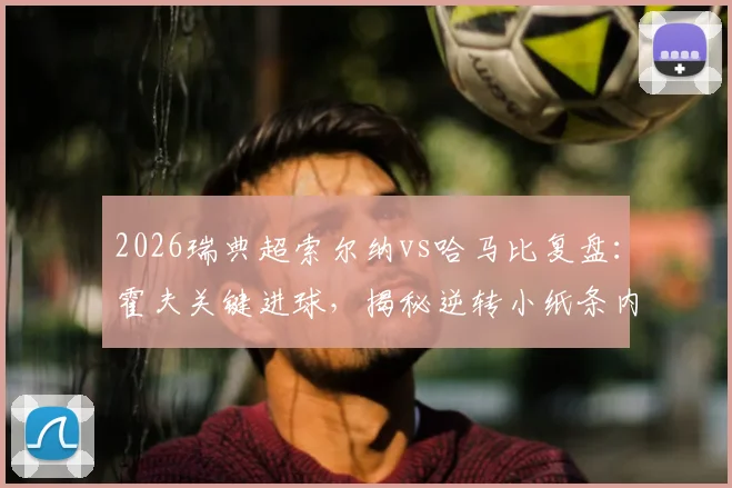 2026瑞典超索尔纳vs哈马比复盘:霍夫关键进球,揭秘逆转小纸条内容,附全场集锦与教练赛后采访