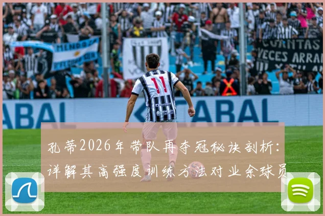 孔蒂2026年带队再夺冠秘诀剖析:详解其高强度训练方法对业余球员的启发,附战术体系图解