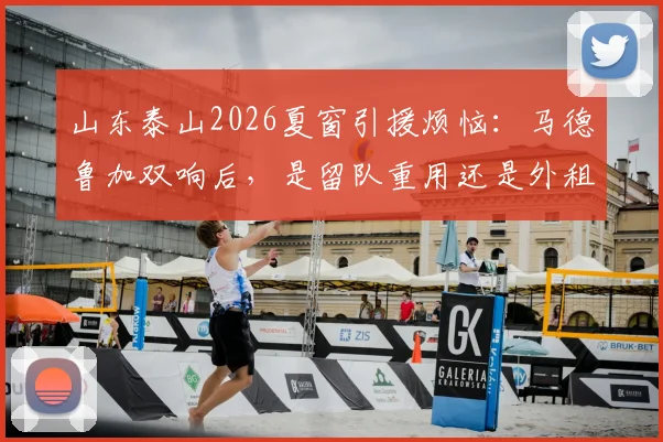 山东泰山2026夏窗引援烦恼：马德鲁加双响后，是留队重用还是外租锻炼？深度解析两种选择背后的考量