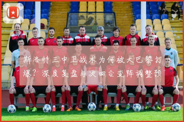 斯洛特三中卫战术为何被大巴黎打爆?深度复盘与次回合变阵调整预测