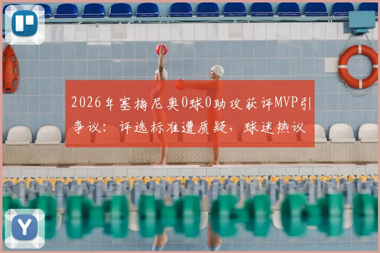 2026年塞梅尼奥0球0助攻获评MVP引争议：评选标准遭质疑，球迷热议球场表现与数据孰重