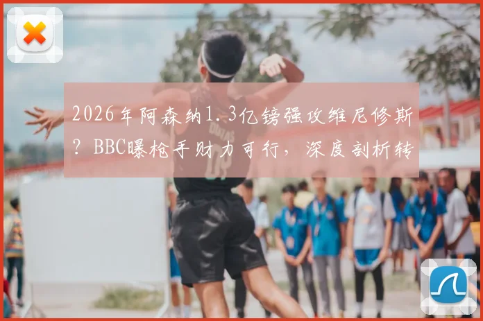 2026年阿森纳1.3亿镑强攻维尼修斯？BBC曝枪手财力可行，深度剖析转会可能性