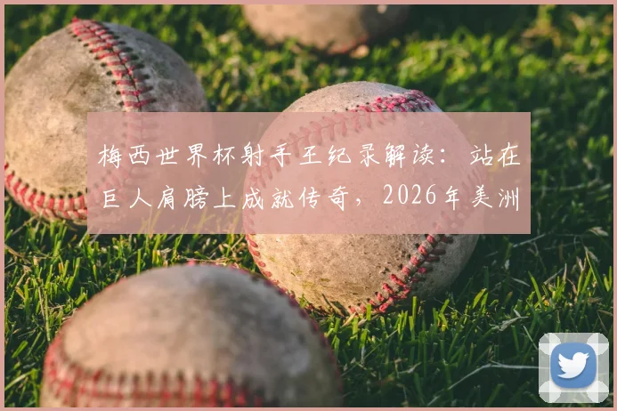 梅西世界杯射手王纪录解读：站在巨人肩膀上成就传奇，2026年美洲杯与退役前目标展望