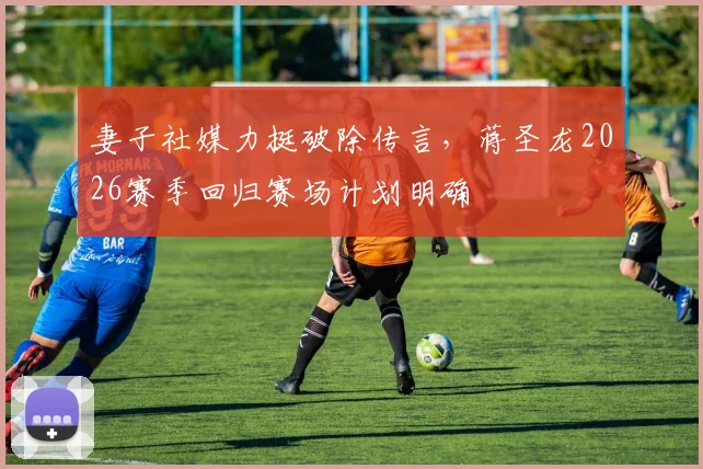 妻子社媒力挺破除传言,蒋圣龙2026赛季回归赛场计划明确